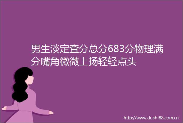 男生淡定查分总分683分物理满分嘴角微微上扬轻轻点头