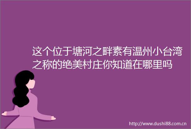 这个位于塘河之畔素有温州小台湾之称的绝美村庄你知道在哪里吗