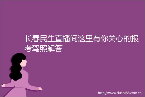 长春民生直播间这里有你关心的报考驾照解答