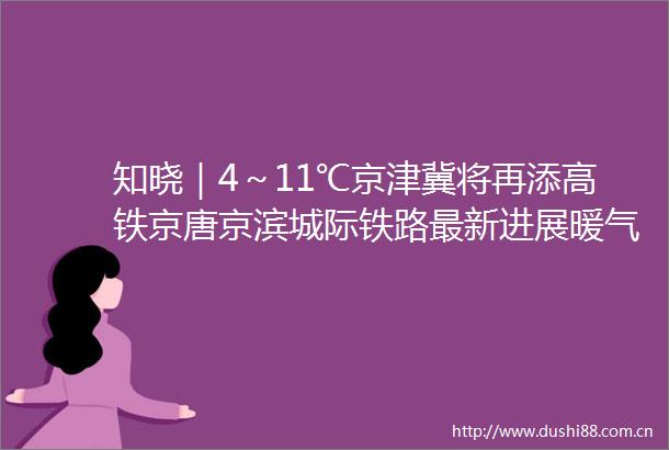 知晓｜4～11℃京津冀将再添高铁京唐京滨城际铁路最新进展暖气来了这些事一定要注意