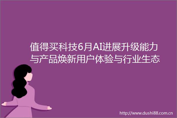 值得买科技6月AI进展升级能力与产品焕新用户体验与行业生态
