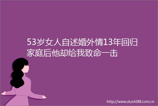 53岁女人自述婚外情13年回归家庭后他却给我致命一击