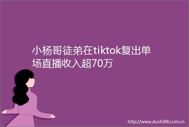 小杨哥徒弟在tiktok复出单场直播收入超70万