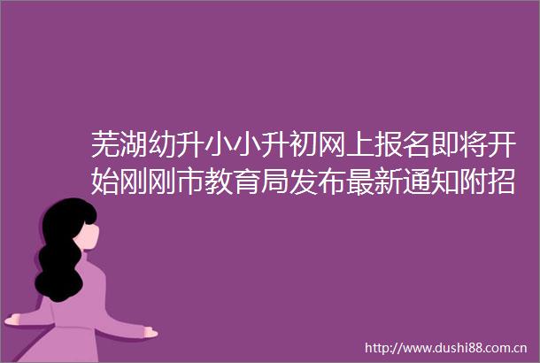 芜湖幼升小小升初网上报名即将开始刚刚市教育局发布最新通知附招生政策