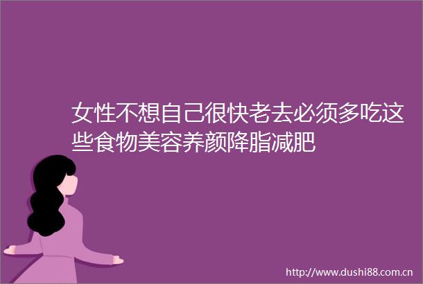 女性不想自己很快老去必须多吃这些食物美容养颜降脂减肥