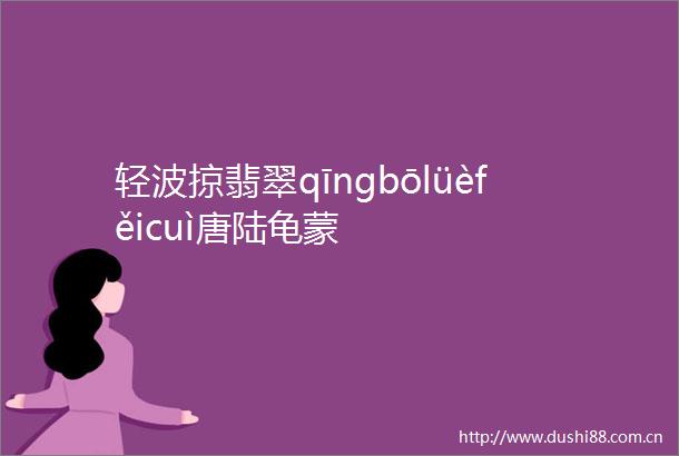 轻波掠翡翠qīngbōlüèfěicuì唐陆龟蒙