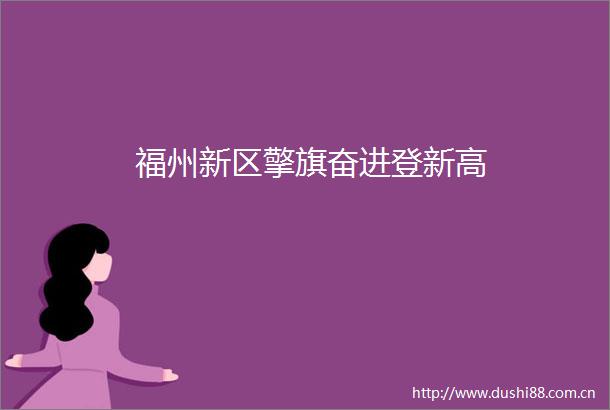 福州新区擎旗奋进登新高