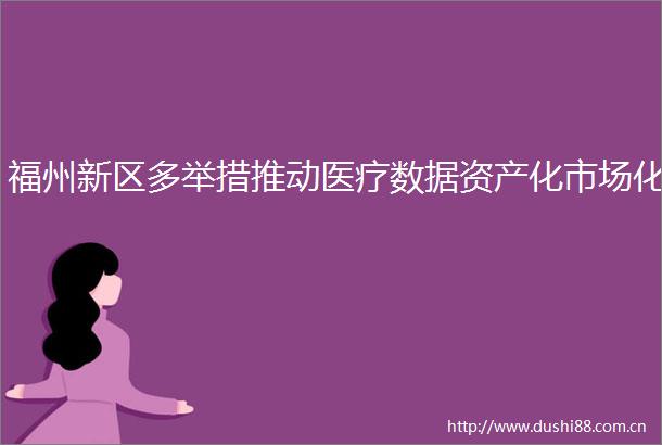 福州新区多举措推动医疗数据资产化市场化