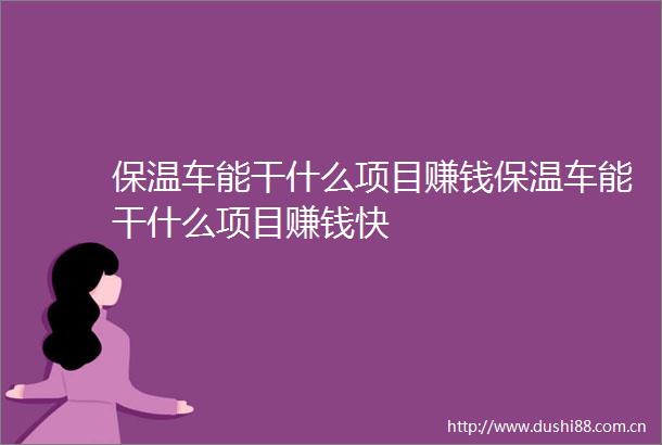 保温车能干什么项目赚钱保温车能干什么项目赚钱快