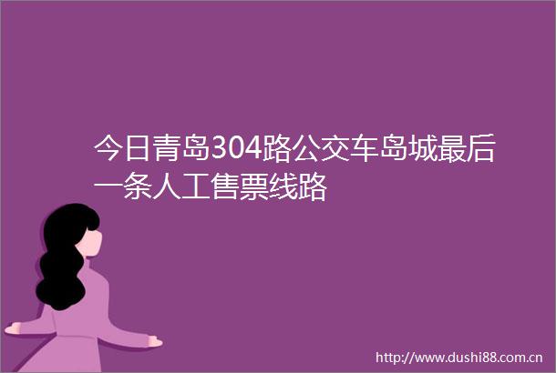 今日青岛304路公交车岛城最后一条人工售票线路