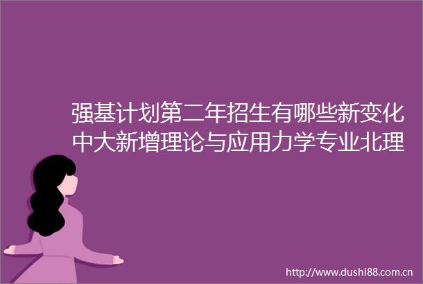 强基计划第二年招生有哪些新变化中大新增理论与应用力学专业北理工增加笔试环节