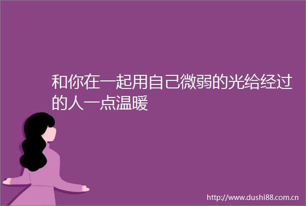 和你在一起用自己微弱的光给经过的人一点温暖