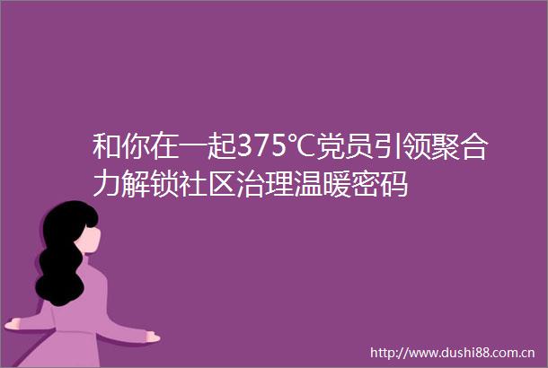 和你在一起375℃党员引领聚合力解锁社区治理温暖密码