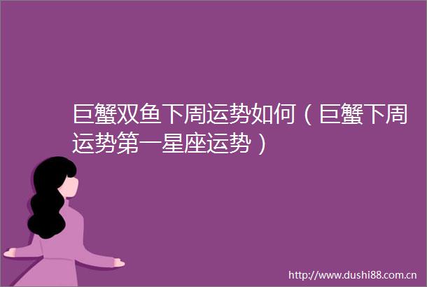 巨蟹双鱼下周运势如何（巨蟹下周运势第一星座运势）