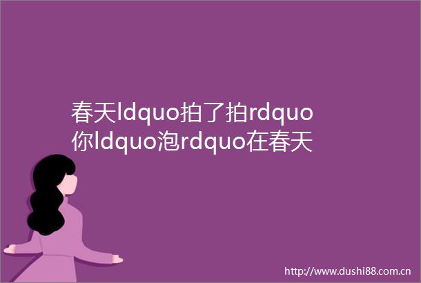 春天ldquo拍了拍rdquo你ldquo泡rdquo在春天里mdashmdash长兴县开发区实验幼儿园小班段春游活动