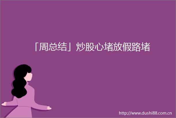 「周总结」炒股心堵放假路堵