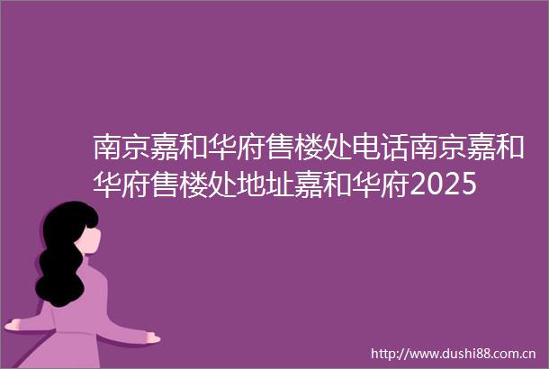 南京嘉和华府售楼处电话南京嘉和华府售楼处地址嘉和华府2025首页网站最新房价楼盘百科