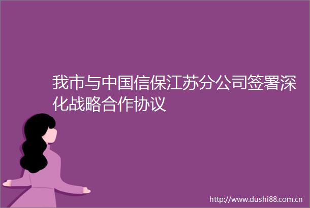 我市与信保江苏分公司签署深化战略合作协议