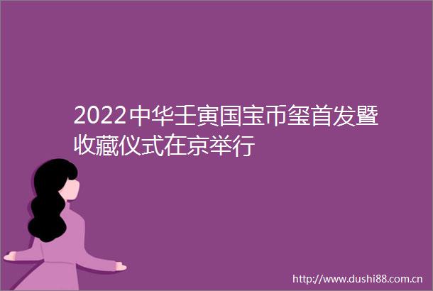 2022中华壬寅国宝币玺首发暨收藏仪式在京举行