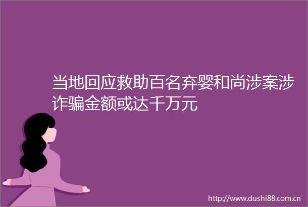 当地回应救助百名弃婴和尚涉案涉诈金额或达千万元