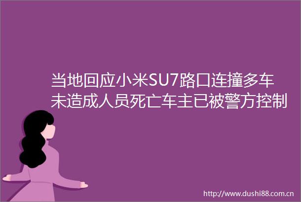当地回应小米SU7路口连撞多车未造成人员死亡车主已被警方控制