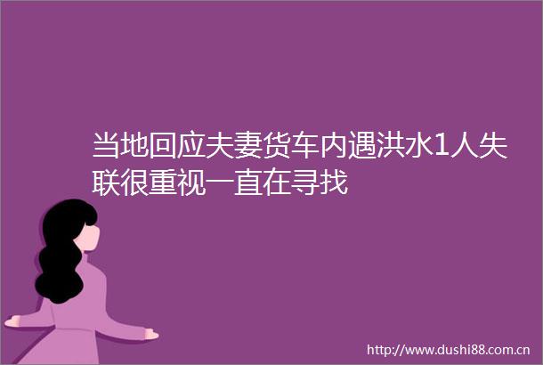 当地回应夫妻货车内遇洪水1人失联很重视一直在寻找