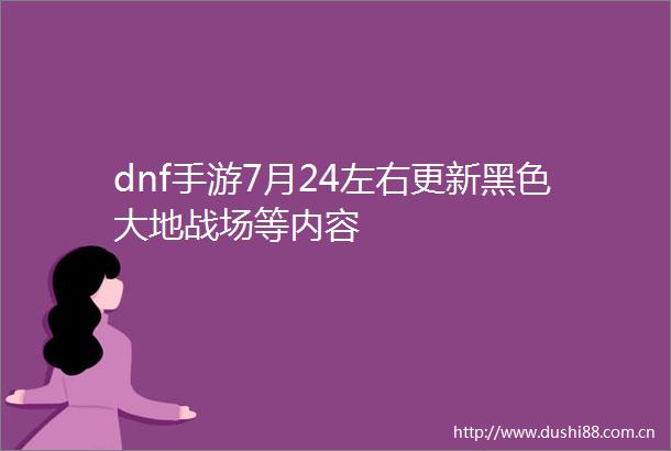 dnf手游7月24左右更新黑色大地战场等内容