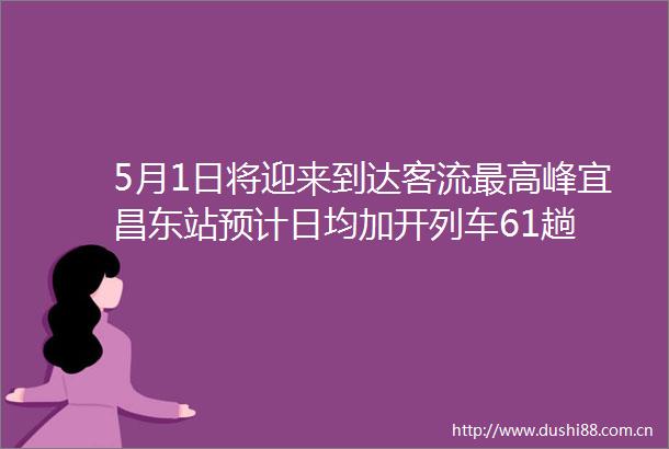 5月1日将迎来到达客流最高峰宜昌东站预计日均加开列车61趟