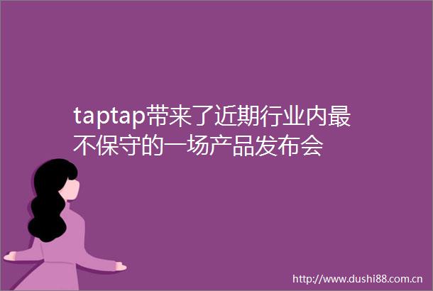 taptap带来了近期行业内最不保守的一场产品发布会