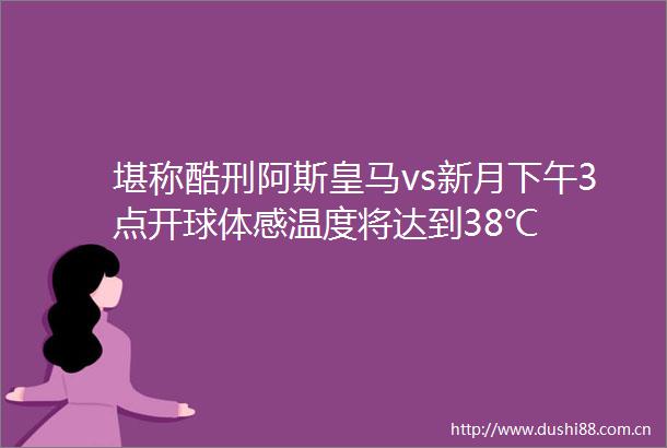 堪称酷刑阿斯皇马vs新月下午3点开球体感温度将达到38℃