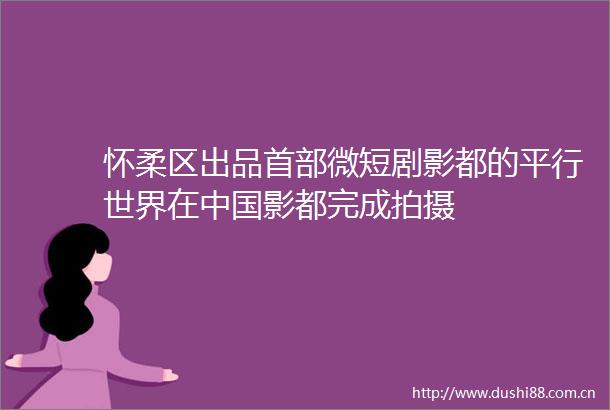 怀柔区出品首部微短剧影都的平行世界在影都完成拍摄