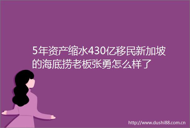 5年资产缩水430亿移民新加坡的海底捞老板张勇怎么样了