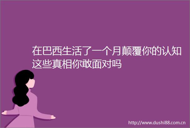 在巴西生活了一个月颠覆你的认知这些真相你敢面对吗