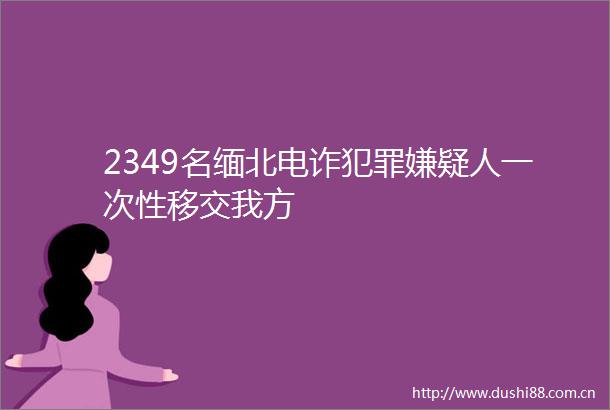 2349名缅北电诈嫌疑人一次性移交我方