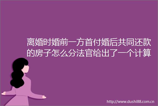 离婚时婚前一方首付婚后共同还款的房子怎么分给出了一个计算公式