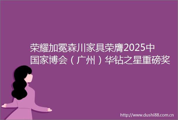 荣耀加冕森川家具荣膺2025中博会（广州）华钻之星重磅奖项