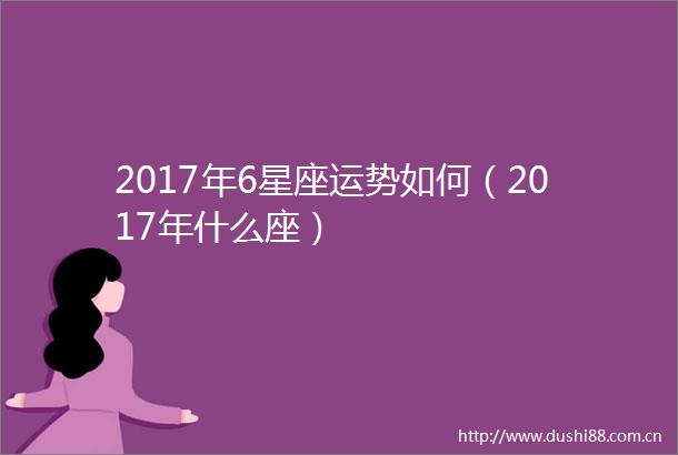2017年6星座运势如何（2017年什么座）