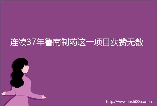 连续37年鲁南制药这一项目获赞无数