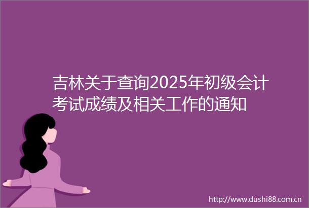 吉林关于查询2025年初级会计考试成绩及相关工作的通知