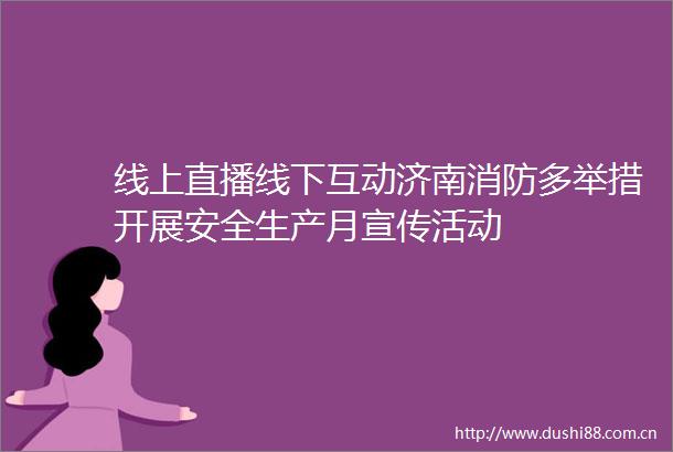 线上直播线下互动济南消防多举措开展安全生产月宣传活动