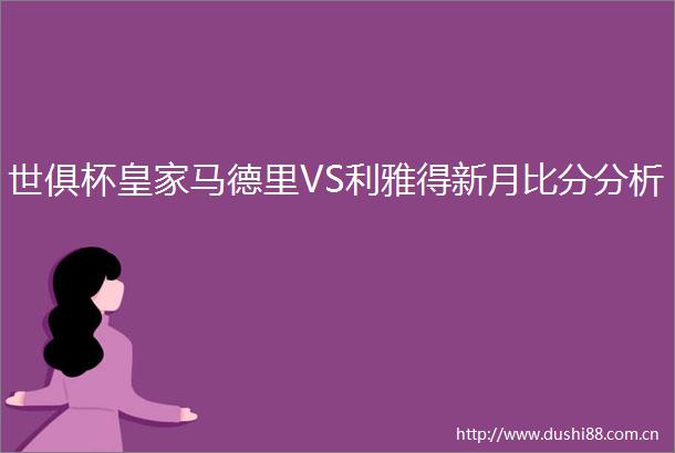 世俱杯皇家马德里VS利雅得新月比分分析