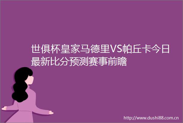 世俱杯皇家马德里VS帕丘卡今日最新比分预测赛事前瞻