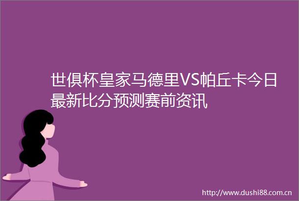 世俱杯皇家马德里VS帕丘卡今日最新比分预测赛前资讯