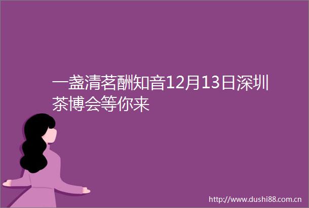 一盏清茗酬知音12月13日深圳茶博会等你来