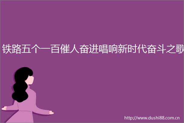铁路五个一百催人奋进唱响新时代奋斗之歌