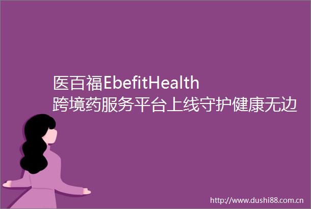 医百福EbefitHealth跨境药服务平台上线守护健康无边界