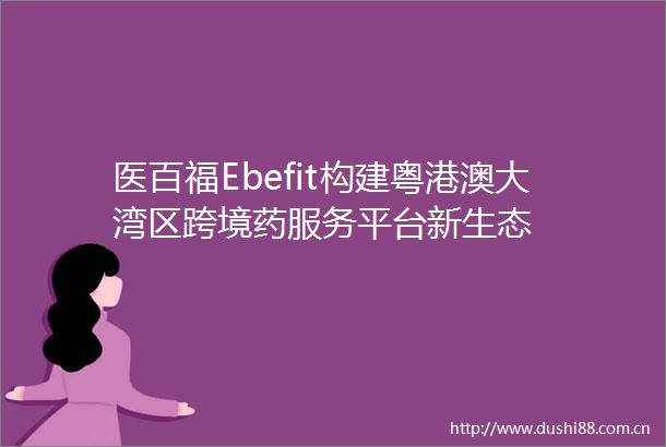 医百福Ebefit构建粤港澳大湾区跨境药服务平台新生态