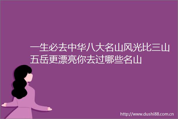 一生必去中华八大名山风光比三山五岳更漂亮你去过哪些名山