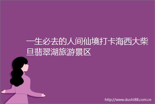 一生必去的人间仙境打卡海西大柴旦翡翠湖旅游景区