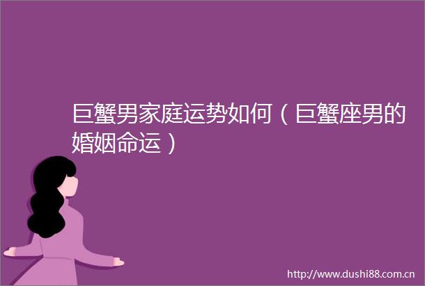 巨蟹男家庭运势如何（巨蟹座男的婚姻命运）